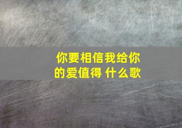 你要相信我给你的爱值得 什么歌